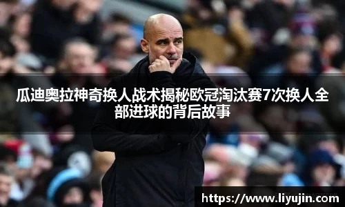 瓜迪奥拉神奇换人战术揭秘欧冠淘汰赛7次换人全部进球的背后故事