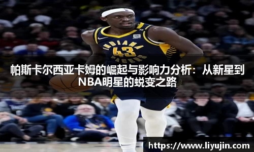 帕斯卡尔西亚卡姆的崛起与影响力分析:从新星到NBA明星的蜕变之路